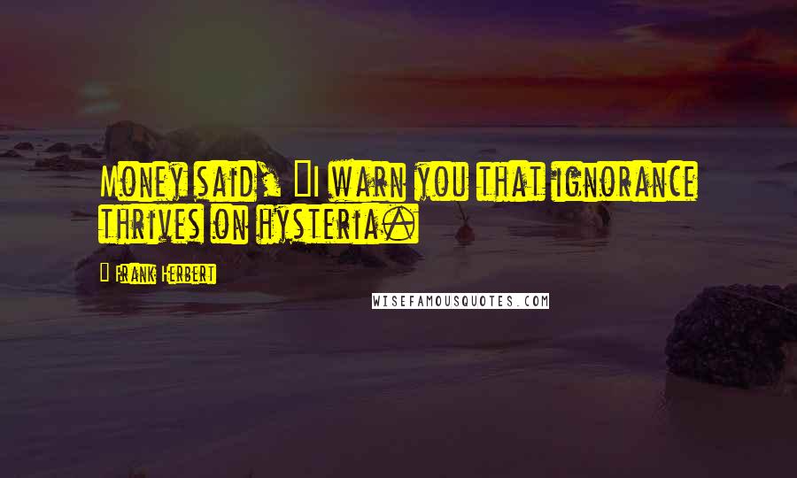 Frank Herbert Quotes: Money said, "I warn you that ignorance thrives on hysteria.