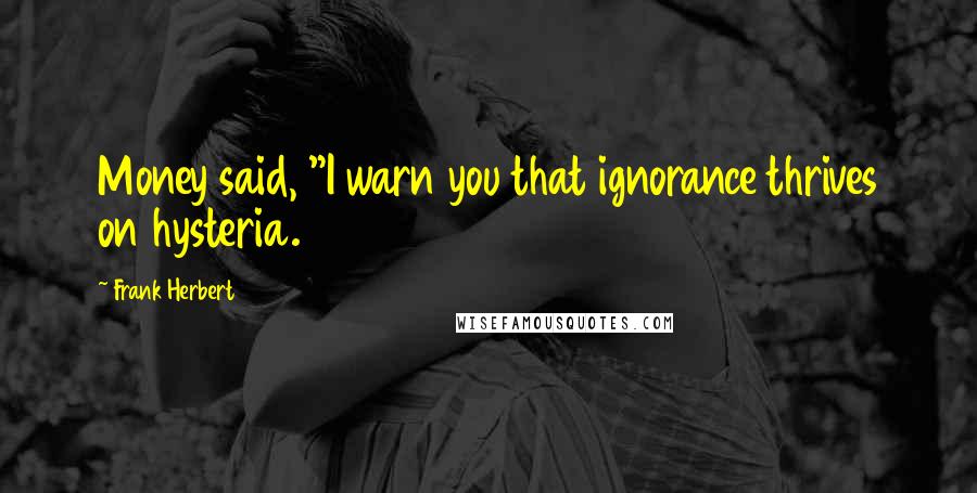 Frank Herbert Quotes: Money said, "I warn you that ignorance thrives on hysteria.