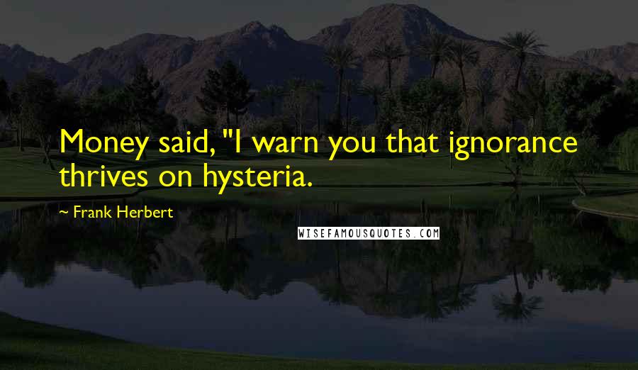 Frank Herbert Quotes: Money said, "I warn you that ignorance thrives on hysteria.