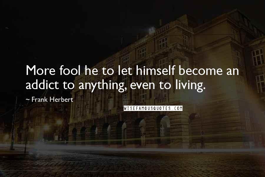 Frank Herbert Quotes: More fool he to let himself become an addict to anything, even to living.