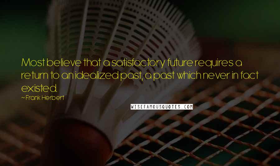 Frank Herbert Quotes: Most believe that a satisfactory future requires a return to an idealized past, a past which never in fact existed.