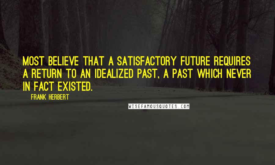 Frank Herbert Quotes: Most believe that a satisfactory future requires a return to an idealized past, a past which never in fact existed.