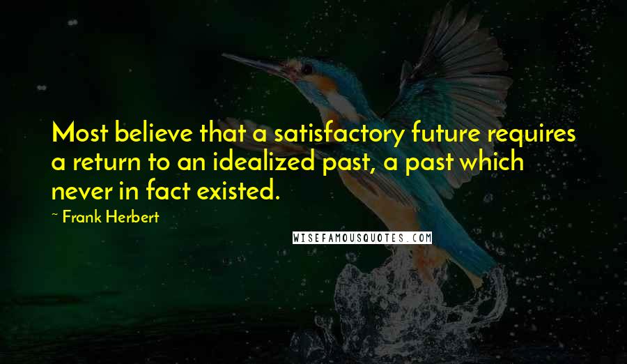 Frank Herbert Quotes: Most believe that a satisfactory future requires a return to an idealized past, a past which never in fact existed.