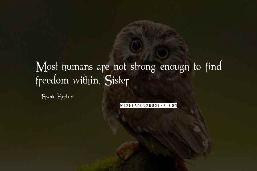 Frank Herbert Quotes: Most humans are not strong enough to find freedom within. Sister