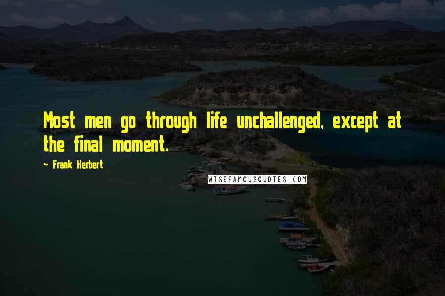 Frank Herbert Quotes: Most men go through life unchallenged, except at the final moment.