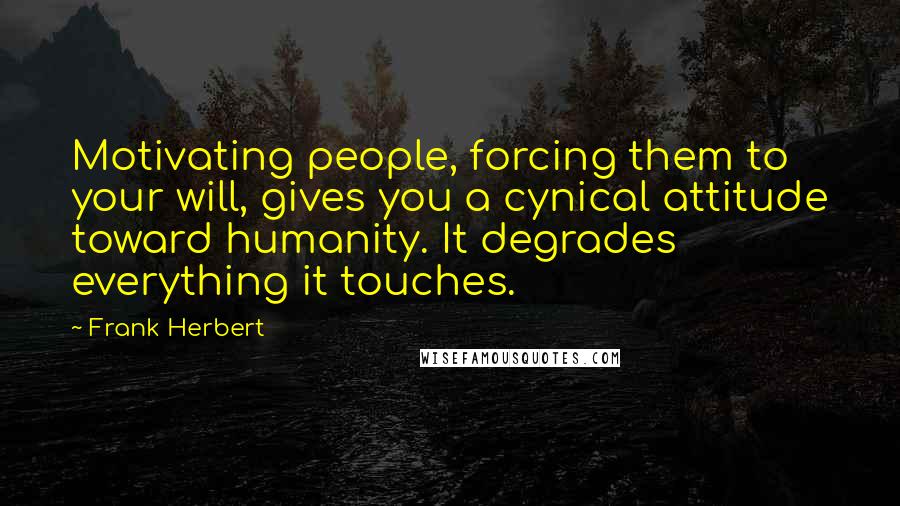 Frank Herbert Quotes: Motivating people, forcing them to your will, gives you a cynical attitude toward humanity. It degrades everything it touches.