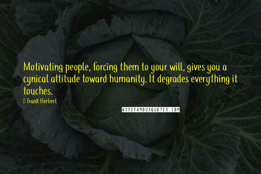 Frank Herbert Quotes: Motivating people, forcing them to your will, gives you a cynical attitude toward humanity. It degrades everything it touches.