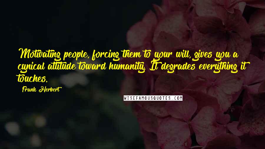 Frank Herbert Quotes: Motivating people, forcing them to your will, gives you a cynical attitude toward humanity. It degrades everything it touches.