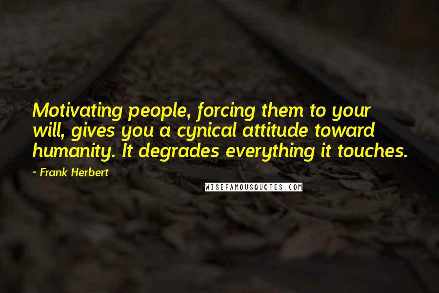 Frank Herbert Quotes: Motivating people, forcing them to your will, gives you a cynical attitude toward humanity. It degrades everything it touches.