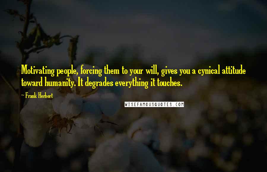 Frank Herbert Quotes: Motivating people, forcing them to your will, gives you a cynical attitude toward humanity. It degrades everything it touches.