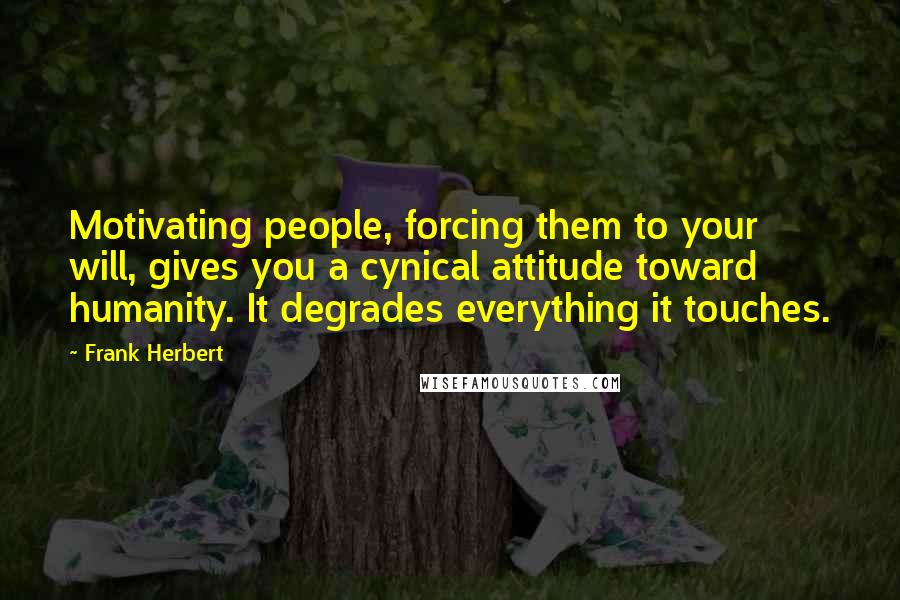 Frank Herbert Quotes: Motivating people, forcing them to your will, gives you a cynical attitude toward humanity. It degrades everything it touches.
