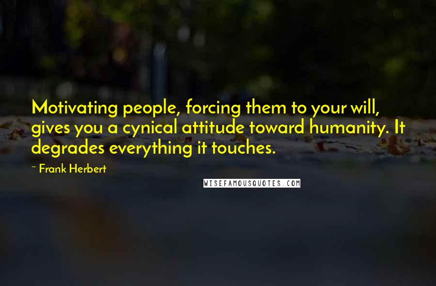 Frank Herbert Quotes: Motivating people, forcing them to your will, gives you a cynical attitude toward humanity. It degrades everything it touches.