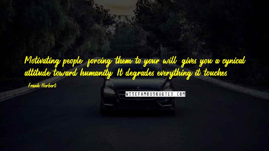 Frank Herbert Quotes: Motivating people, forcing them to your will, gives you a cynical attitude toward humanity. It degrades everything it touches.