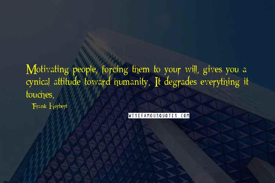 Frank Herbert Quotes: Motivating people, forcing them to your will, gives you a cynical attitude toward humanity. It degrades everything it touches.