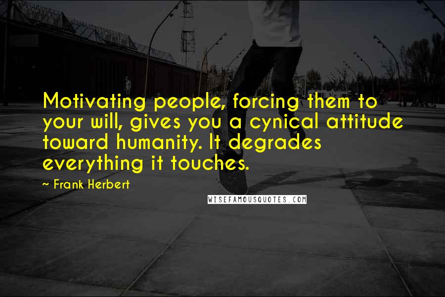Frank Herbert Quotes: Motivating people, forcing them to your will, gives you a cynical attitude toward humanity. It degrades everything it touches.