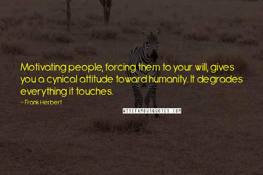 Frank Herbert Quotes: Motivating people, forcing them to your will, gives you a cynical attitude toward humanity. It degrades everything it touches.