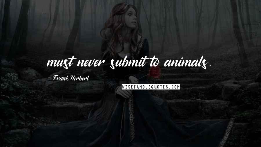 Frank Herbert Quotes: must never submit to animals.