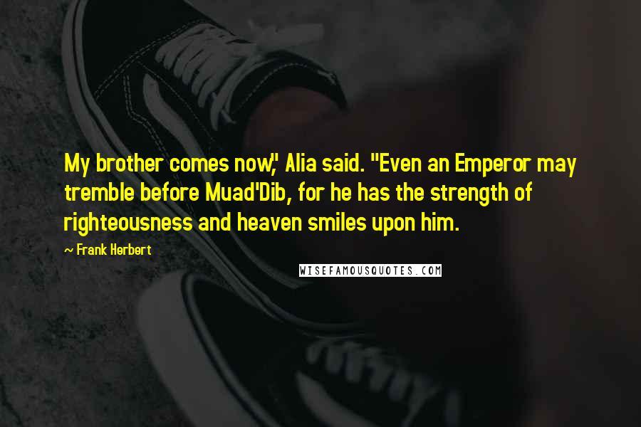 Frank Herbert Quotes: My brother comes now," Alia said. "Even an Emperor may tremble before Muad'Dib, for he has the strength of righteousness and heaven smiles upon him.