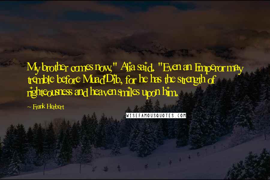 Frank Herbert Quotes: My brother comes now," Alia said. "Even an Emperor may tremble before Muad'Dib, for he has the strength of righteousness and heaven smiles upon him.