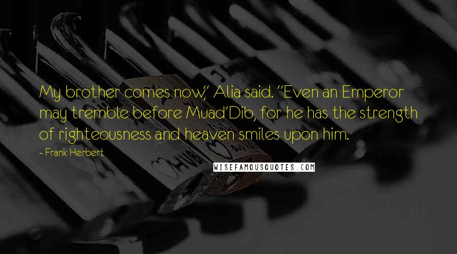 Frank Herbert Quotes: My brother comes now," Alia said. "Even an Emperor may tremble before Muad'Dib, for he has the strength of righteousness and heaven smiles upon him.