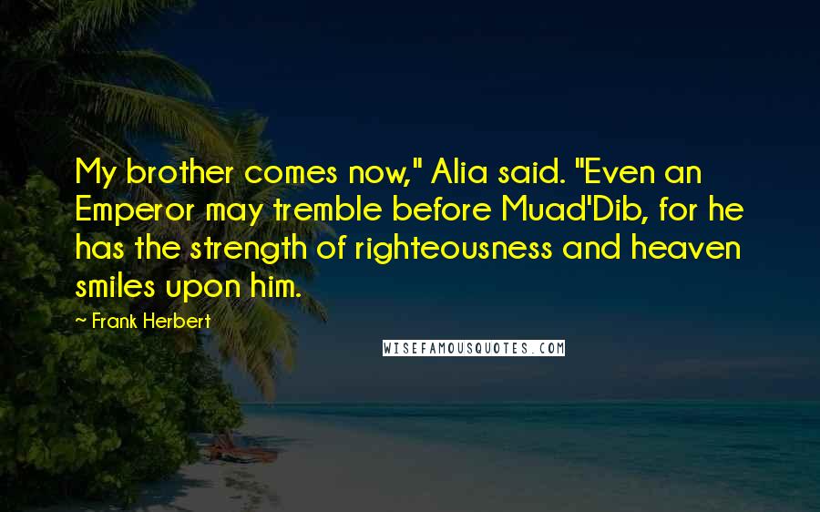 Frank Herbert Quotes: My brother comes now," Alia said. "Even an Emperor may tremble before Muad'Dib, for he has the strength of righteousness and heaven smiles upon him.