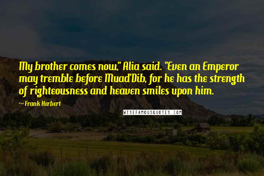 Frank Herbert Quotes: My brother comes now," Alia said. "Even an Emperor may tremble before Muad'Dib, for he has the strength of righteousness and heaven smiles upon him.