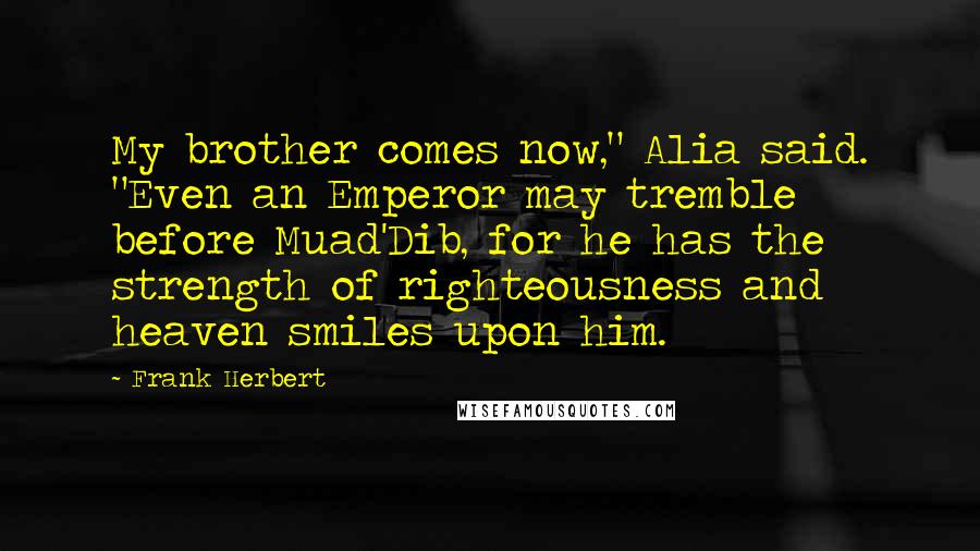 Frank Herbert Quotes: My brother comes now," Alia said. "Even an Emperor may tremble before Muad'Dib, for he has the strength of righteousness and heaven smiles upon him.