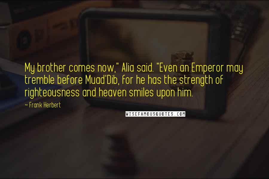 Frank Herbert Quotes: My brother comes now," Alia said. "Even an Emperor may tremble before Muad'Dib, for he has the strength of righteousness and heaven smiles upon him.