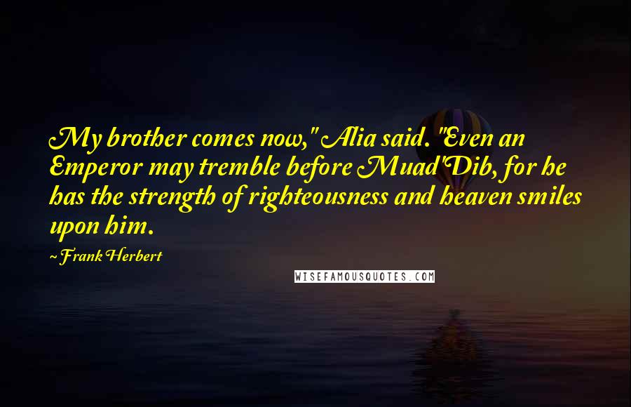 Frank Herbert Quotes: My brother comes now," Alia said. "Even an Emperor may tremble before Muad'Dib, for he has the strength of righteousness and heaven smiles upon him.