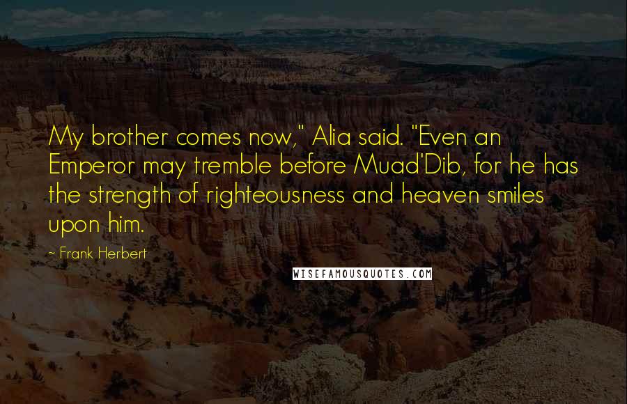 Frank Herbert Quotes: My brother comes now," Alia said. "Even an Emperor may tremble before Muad'Dib, for he has the strength of righteousness and heaven smiles upon him.