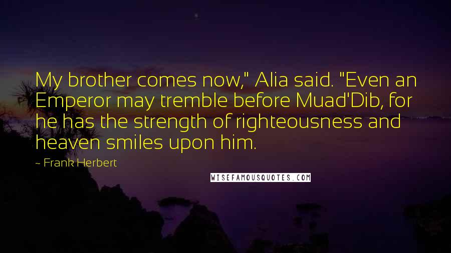 Frank Herbert Quotes: My brother comes now," Alia said. "Even an Emperor may tremble before Muad'Dib, for he has the strength of righteousness and heaven smiles upon him.