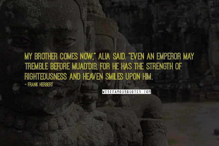 Frank Herbert Quotes: My brother comes now," Alia said. "Even an Emperor may tremble before Muad'Dib, for he has the strength of righteousness and heaven smiles upon him.