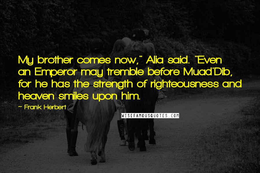 Frank Herbert Quotes: My brother comes now," Alia said. "Even an Emperor may tremble before Muad'Dib, for he has the strength of righteousness and heaven smiles upon him.