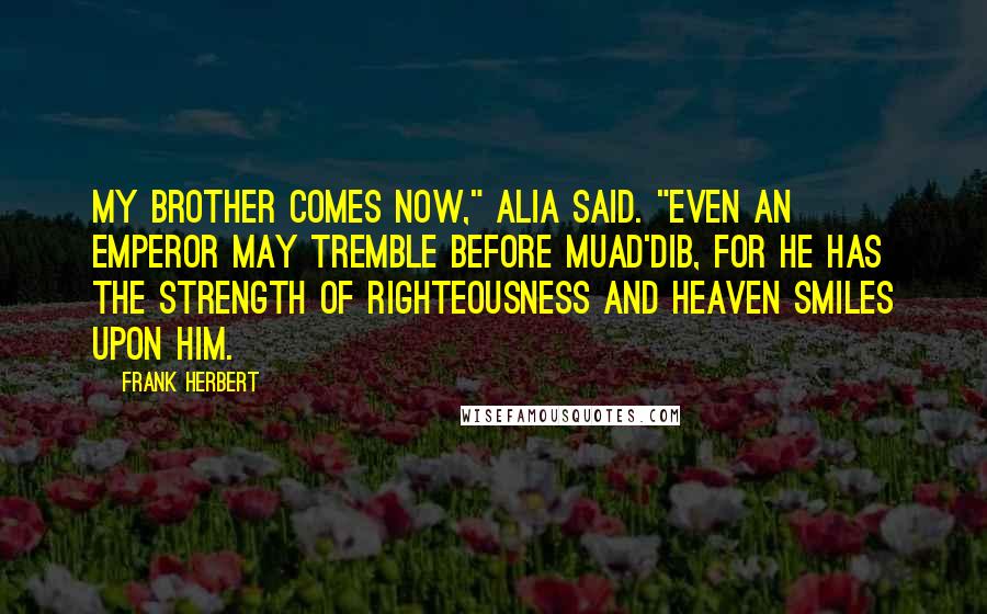 Frank Herbert Quotes: My brother comes now," Alia said. "Even an Emperor may tremble before Muad'Dib, for he has the strength of righteousness and heaven smiles upon him.