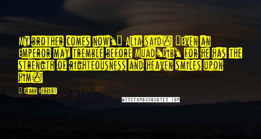 Frank Herbert Quotes: My brother comes now," Alia said. "Even an Emperor may tremble before Muad'Dib, for he has the strength of righteousness and heaven smiles upon him.