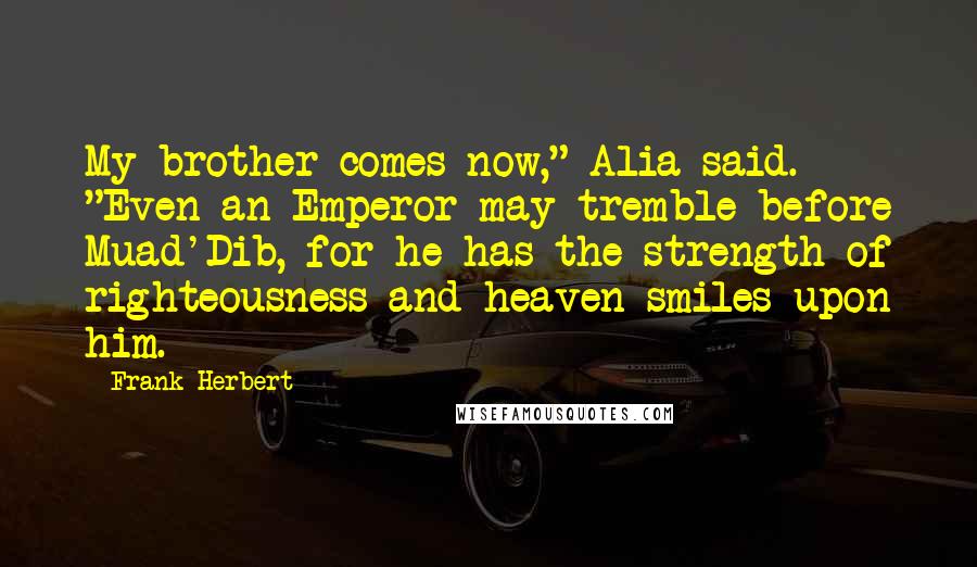 Frank Herbert Quotes: My brother comes now," Alia said. "Even an Emperor may tremble before Muad'Dib, for he has the strength of righteousness and heaven smiles upon him.