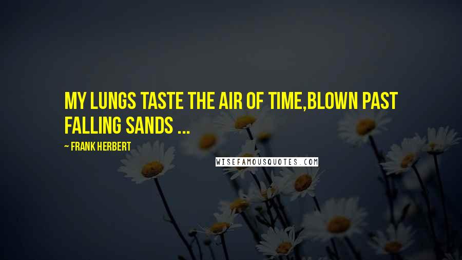 Frank Herbert Quotes: My lungs taste the air of Time,Blown past falling sands ...