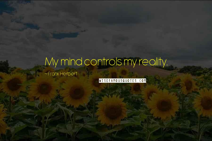 Frank Herbert Quotes: My mind controls my reality.