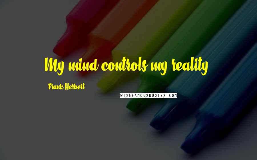 Frank Herbert Quotes: My mind controls my reality.
