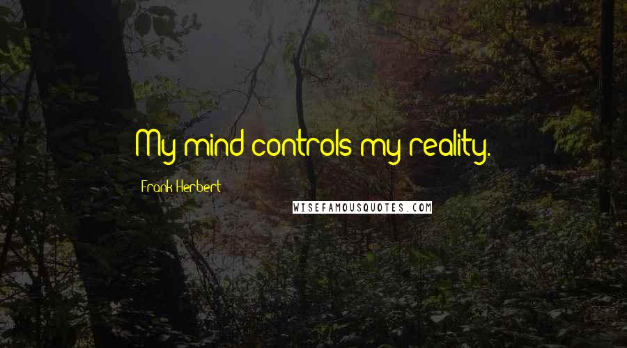 Frank Herbert Quotes: My mind controls my reality.