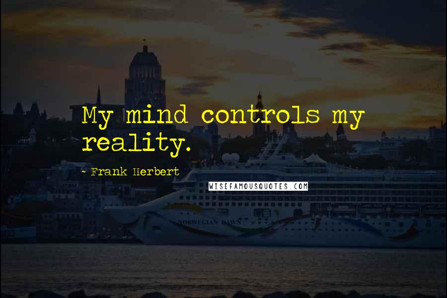 Frank Herbert Quotes: My mind controls my reality.