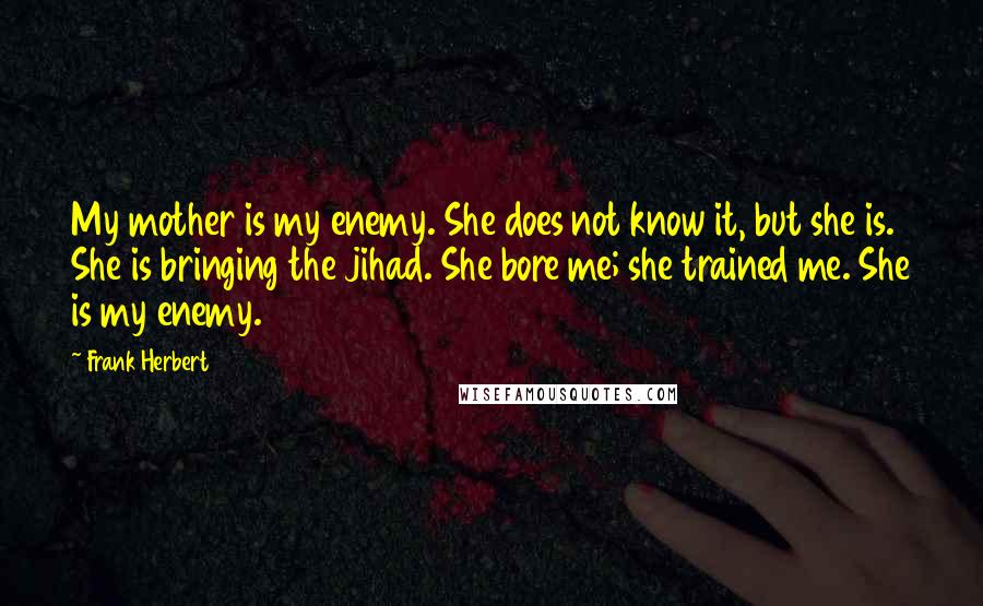 Frank Herbert Quotes: My mother is my enemy. She does not know it, but she is. She is bringing the jihad. She bore me; she trained me. She is my enemy.