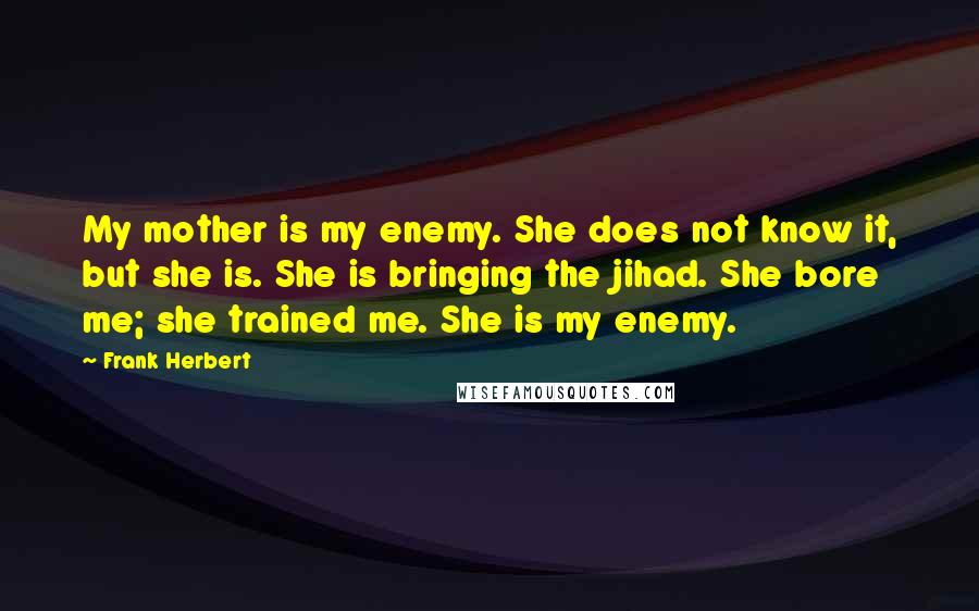 Frank Herbert Quotes: My mother is my enemy. She does not know it, but she is. She is bringing the jihad. She bore me; she trained me. She is my enemy.