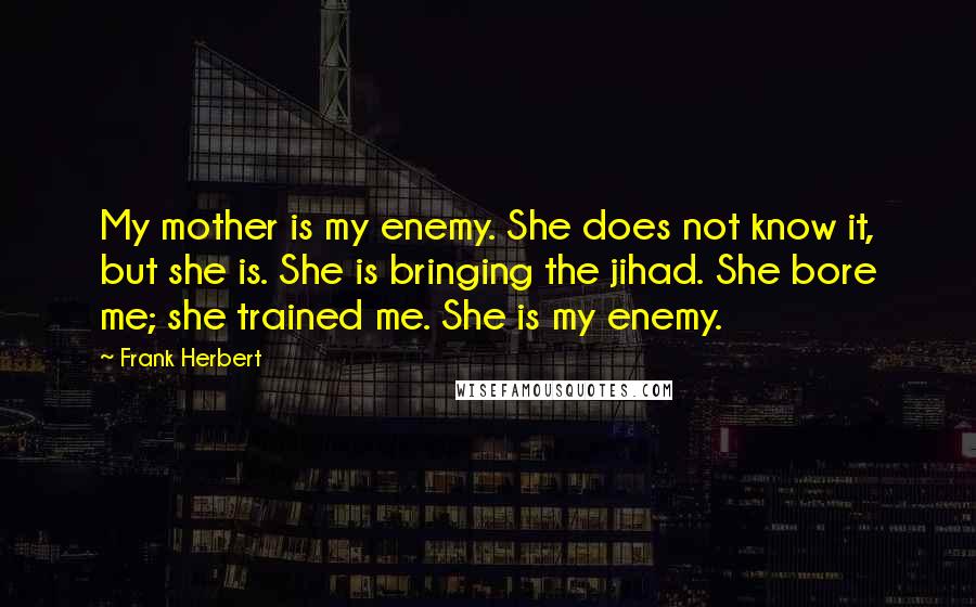 Frank Herbert Quotes: My mother is my enemy. She does not know it, but she is. She is bringing the jihad. She bore me; she trained me. She is my enemy.