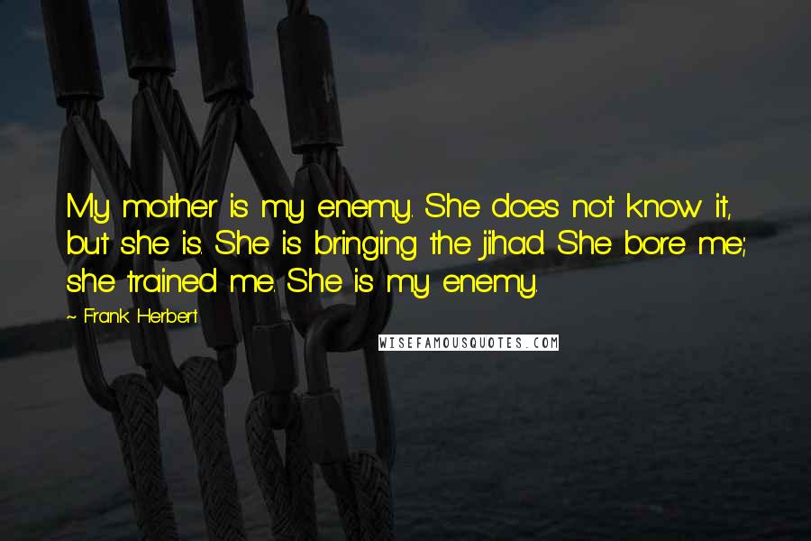 Frank Herbert Quotes: My mother is my enemy. She does not know it, but she is. She is bringing the jihad. She bore me; she trained me. She is my enemy.