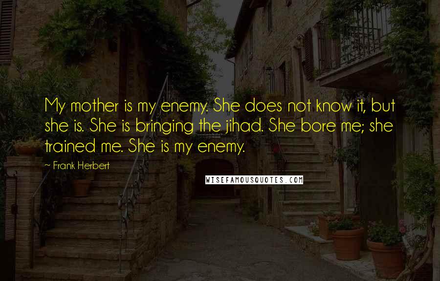 Frank Herbert Quotes: My mother is my enemy. She does not know it, but she is. She is bringing the jihad. She bore me; she trained me. She is my enemy.