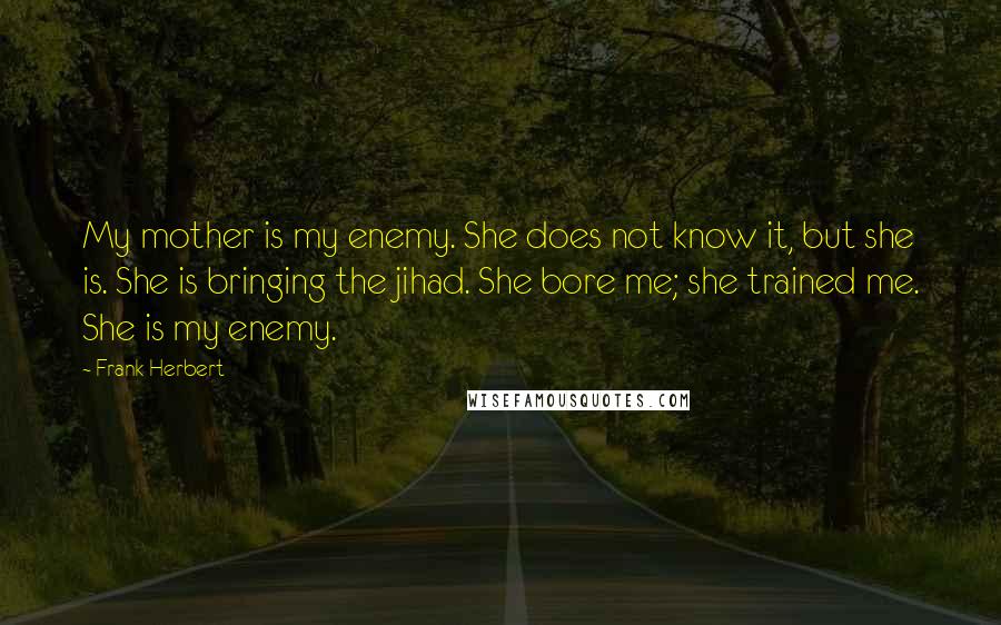 Frank Herbert Quotes: My mother is my enemy. She does not know it, but she is. She is bringing the jihad. She bore me; she trained me. She is my enemy.