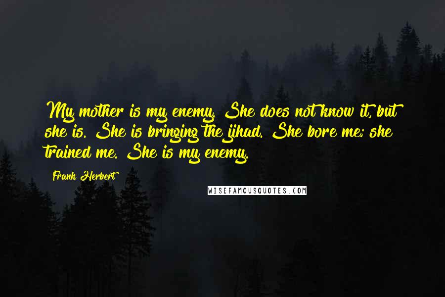 Frank Herbert Quotes: My mother is my enemy. She does not know it, but she is. She is bringing the jihad. She bore me; she trained me. She is my enemy.