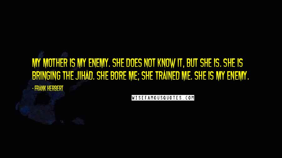 Frank Herbert Quotes: My mother is my enemy. She does not know it, but she is. She is bringing the jihad. She bore me; she trained me. She is my enemy.