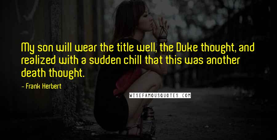 Frank Herbert Quotes: My son will wear the title well, the Duke thought, and realized with a sudden chill that this was another death thought.